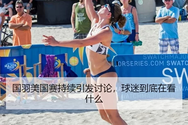 国羽美国赛持续引发讨论，球迷到底在看什么